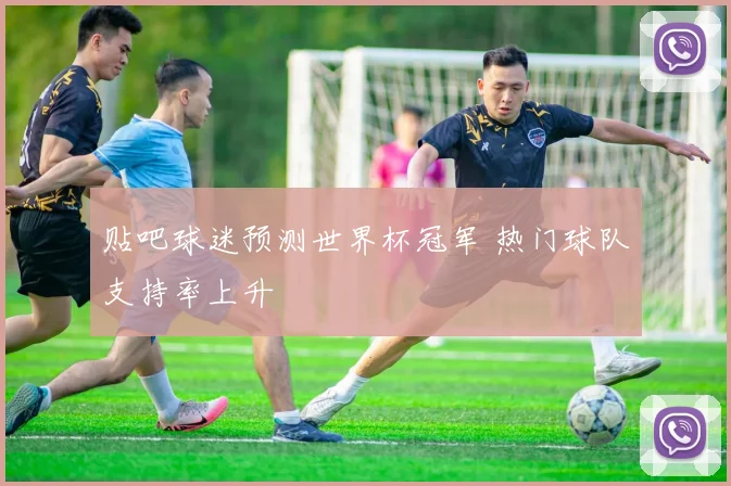 贴吧球迷预测世界杯冠军 热门球队支持率上升