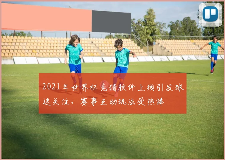 2021年世界杯竞猜软件上线引发球迷关注,赛事互动玩法受热捧