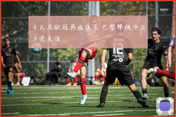 卡瓦尼欧冠再成焦点 巴黎锋线冲击力受关注