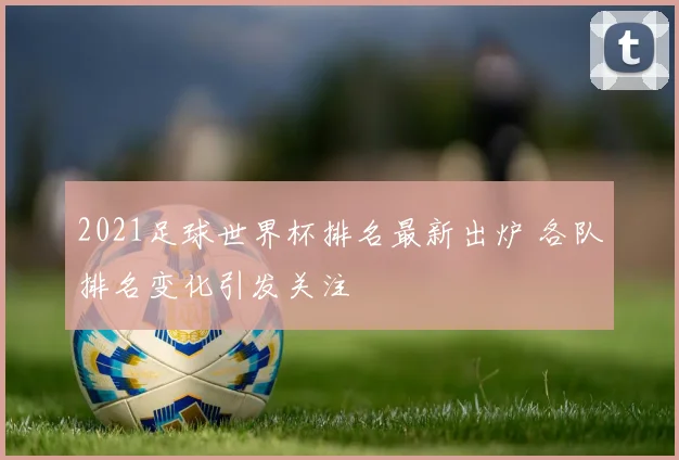 2021足球世界杯排名最新出炉 各队排名变化引发关注