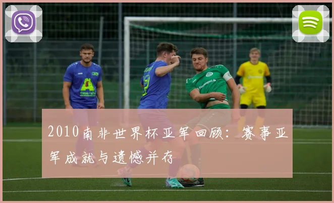 2010南非世界杯亚军回顾：赛事亚军成就与遗憾并存
