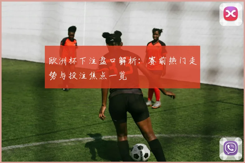 欧洲杯下注盘口解析：赛前热门走势与投注焦点一览