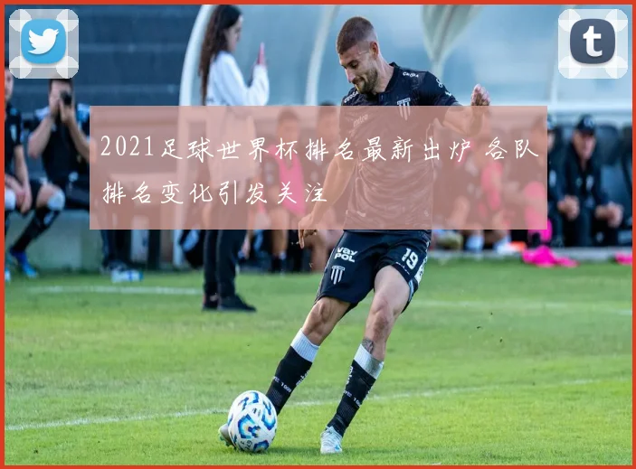 2021足球世界杯排名最新出炉 各队排名变化引发关注