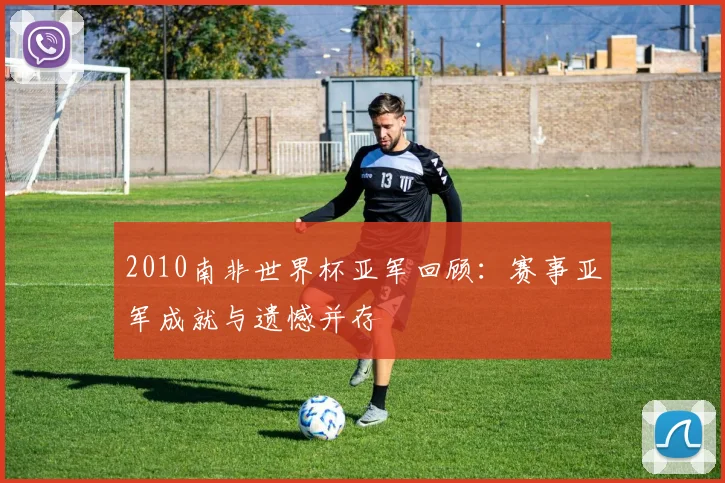 2010南非世界杯亚军回顾:赛事亚军成就与遗憾并存