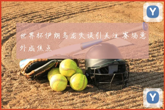 世界杯伊朗乌龙失误引关注 赛场意外成焦点