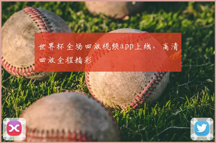 世界杯全场回放视频app上线,高清回放全程精彩