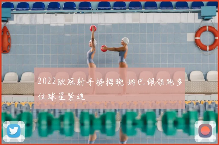2022欧冠射手榜揭晓 姆巴佩领跑多位球星紧追