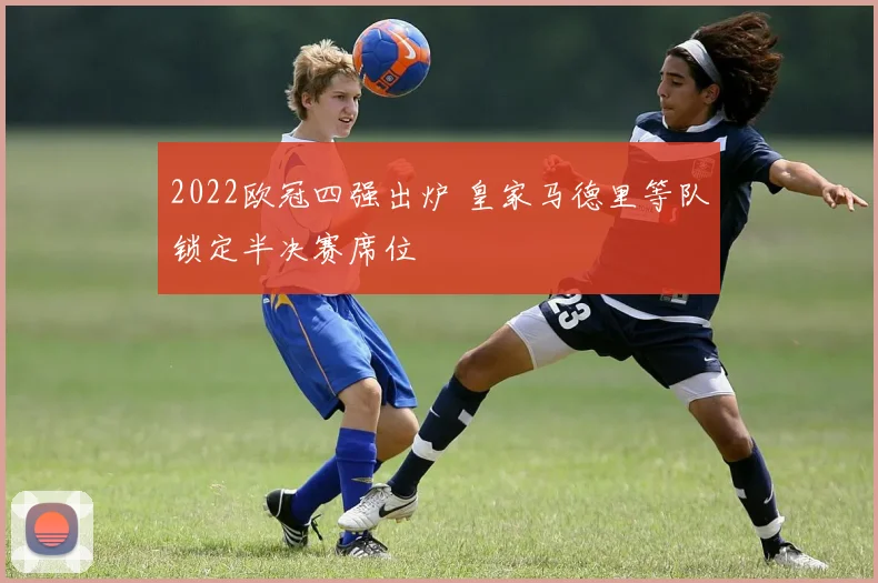 2022欧冠四强出炉 皇家马德里等队锁定半决赛席位