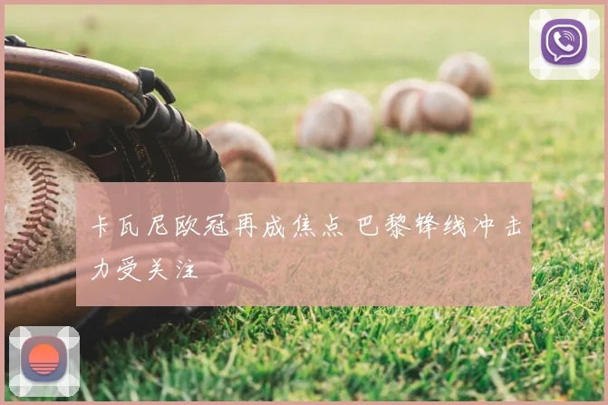 卡瓦尼欧冠再成焦点 巴黎锋线冲击力受关注