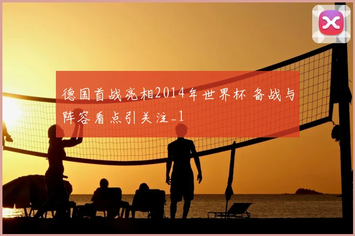 德国首战亮相2014年世界杯 备战与阵容看点引关注_1