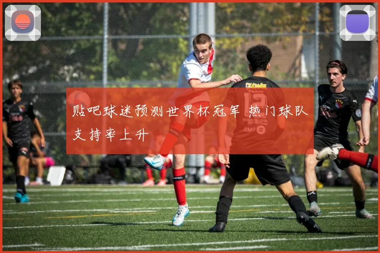 贴吧球迷预测世界杯冠军 热门球队支持率上升