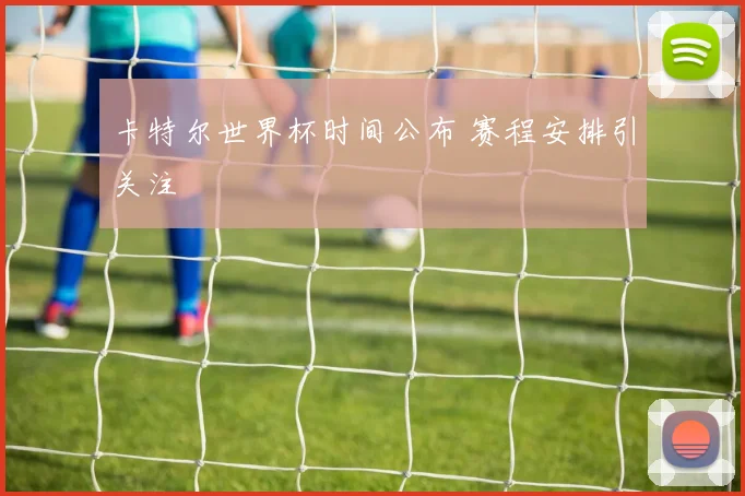 卡特尔世界杯时间公布 赛程安排引关注