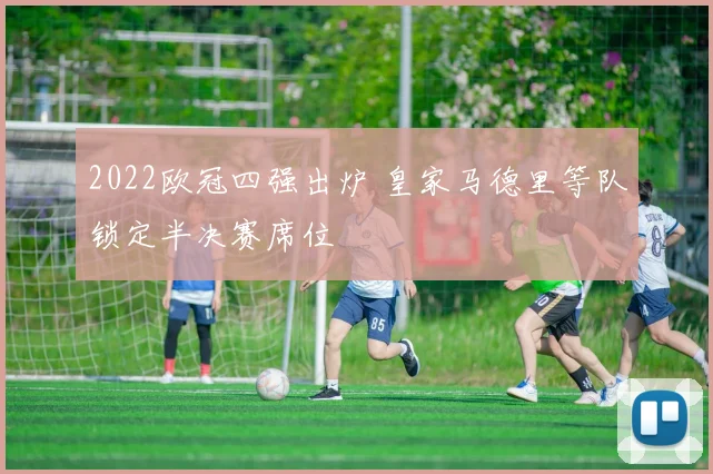 2022欧冠四强出炉 皇家马德里等队锁定半决赛席位